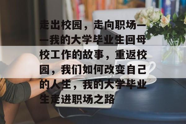 走出校园,走向职场——我的大学毕业生回母校工作的故事,重返校园,我们如何改变自己的人生,我的大学毕业生走进职场之路 走出校园,走向职场——我的大学毕业生回母校工作的故事,重返校园,我们如何改变自己的人生,我的大学毕业生走进职场之路