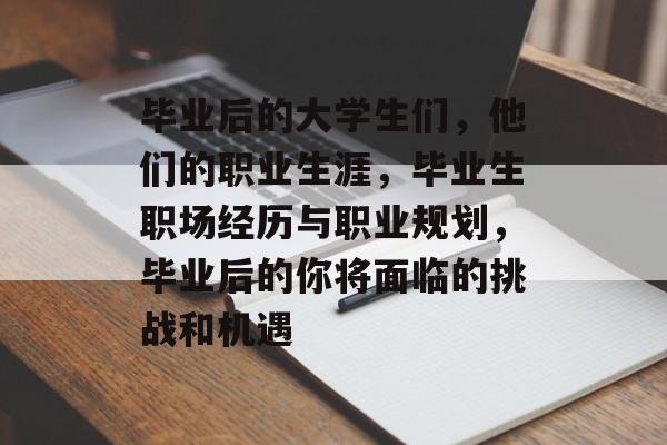 毕业后的大学生们,他们的职业生涯,毕业生职场经历与职业规划,毕业后的你将面临的挑战和机遇 毕业后的大学生们,他们的职业生涯,毕业生职场经历与职业规划,毕业后的你将面临的挑战和机遇