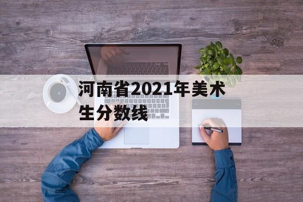 河南省2021年美术生分数线 河南省2021年美术生分数线