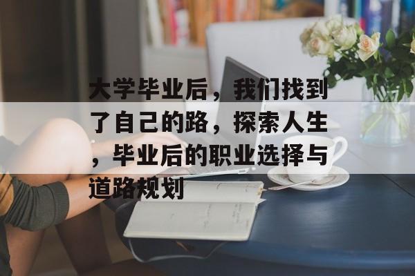 大学毕业后,我们找到了自己的路,探索人生,毕业后的职业选择与道路规划 大学毕业后,我们找到了自己的路,探索人生,毕业后的职业选择与道路规划