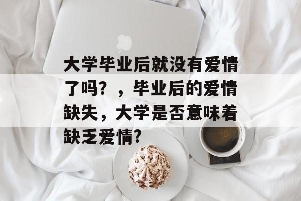 大学毕业后就没有爱情了吗?,毕业后的爱情缺失,大学是否意味着缺乏爱情? 大学毕业后就没有爱情了吗?,毕业后的爱情缺失,大学是否意味着缺乏爱情?