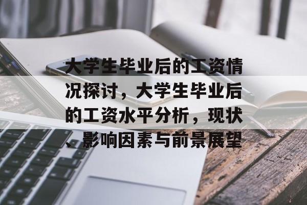 大学生毕业后的工资情况探讨,大学生毕业后的工资水平分析,现状、影响因素与前景展望 大学生毕业后的工资情况探讨,大学生毕业后的工资水平分析,现状、影响因素与前景展望