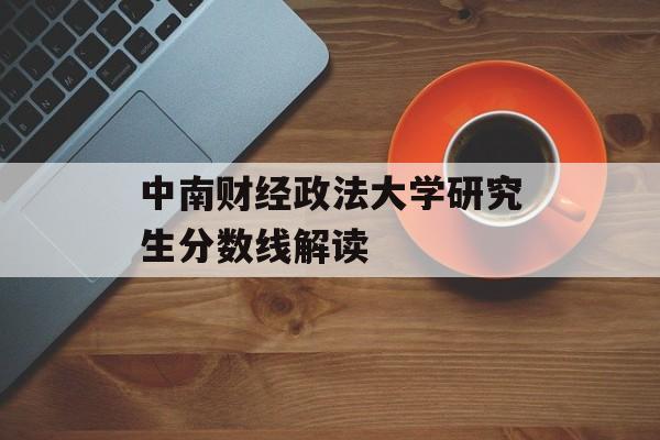 中南财经政法大学研究生分数线解读 中南财经政法大学研究生分数线解读