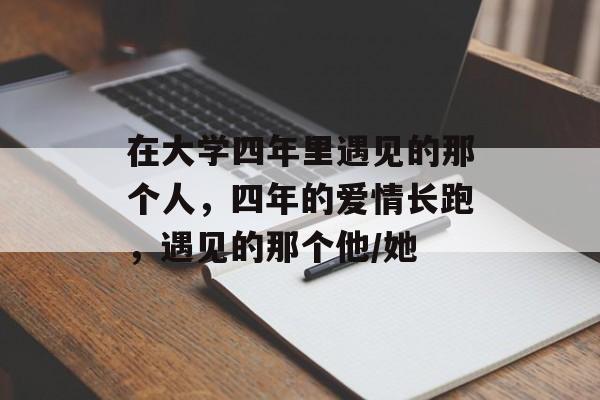 在大学四年里遇见的那个人,四年的爱情长跑,遇见的那个他/她 在大学四年里遇见的那个人,四年的爱情长跑,遇见的那个他/她