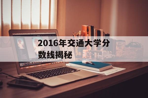 2016年交通大学分数线揭秘 2016年交通大学分数线揭秘