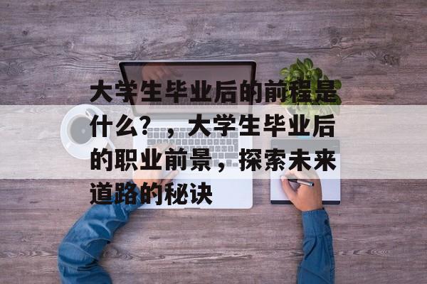 大学生毕业后的前程是什么?,大学生毕业后的职业前景,探索未来道路的秘诀 大学生毕业后的前程是什么?,大学生毕业后的职业前景,探索未来道路的秘诀