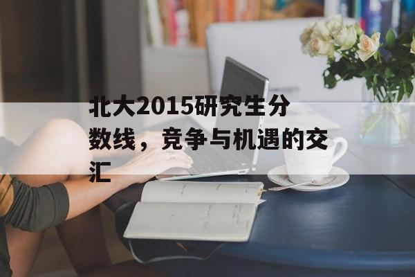 北大2015研究生分数线，竞争与机遇的交汇