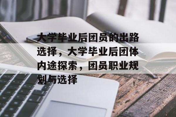 大学毕业后团员的出路选择,大学毕业后团体内途探索,团员职业规划与选择 大学毕业后团员的出路选择,大学毕业后团体内途探索,团员职业规划与选择