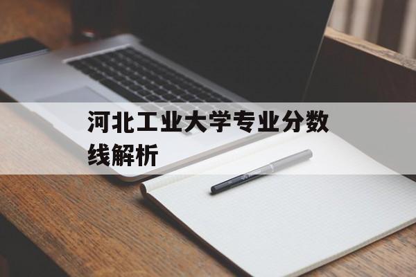 河北工业大学专业分数线解析 河北工业大学专业分数线解析