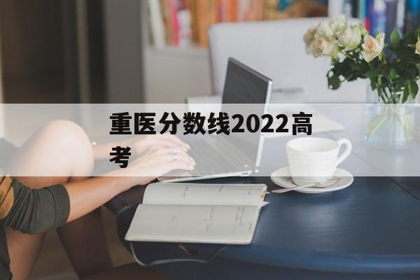 重医分数线2022高考 重医分数线2022高考