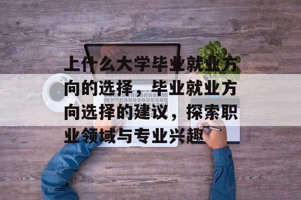 上什么大学毕业就业方向的选择,毕业就业方向选择的建议,探索职业领域与专业兴趣 上什么大学毕业就业方向的选择,毕业就业方向选择的建议,探索职业领域与专业兴趣