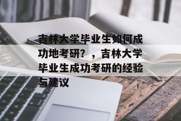 吉林大学毕业生如何成功地考研？，吉林大学毕业生成功考研的经验与建议