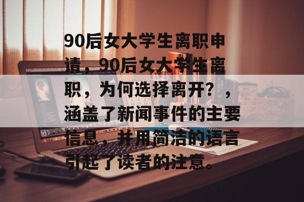 90后女大学生离职申请，90后女大学生离职，为何选择离开？，涵盖了新闻事件的主要信息，并用简洁的语言引起了读者的注意。