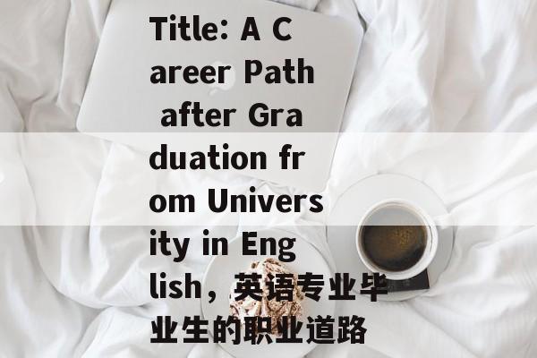 Title: A Career Path after Graduation from University in English,英语专业毕业生的职业道路 Title: A Career Path after Graduation from University in English,英语专业毕业生的职业道路