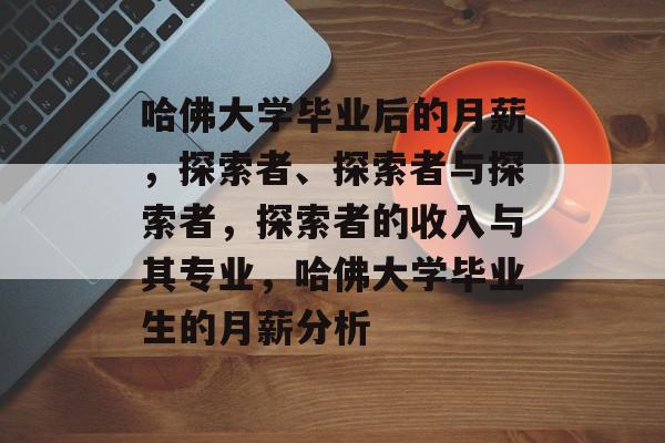 哈佛大学毕业后的月薪，探索者、探索者与探索者，探索者的收入与其专业，哈佛大学毕业生的月薪分析