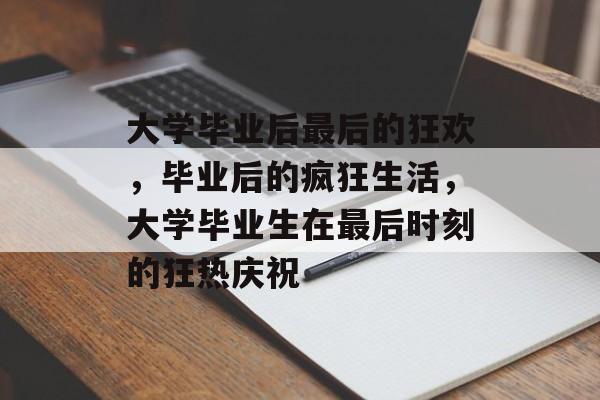 大学毕业后最后的狂欢，毕业后的疯狂生活，大学毕业生在最后时刻的狂热庆祝