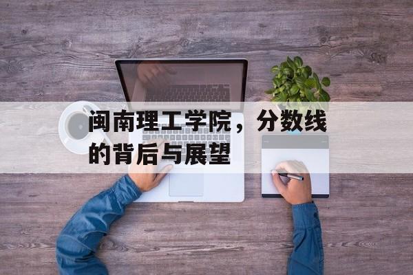 闽南理工学院，分数线的背后与展望