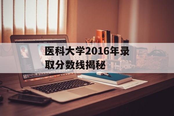 医科大学2016年录取分数线揭秘 医科大学2016年录取分数线揭秘