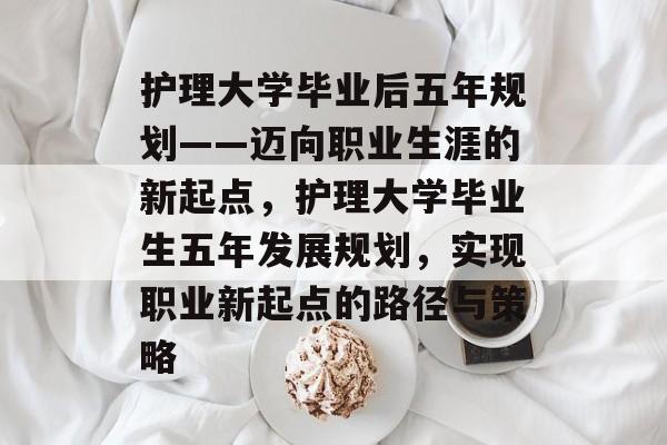 护理大学毕业后五年规划——迈向职业生涯的新起点，护理大学毕业生五年发展规划，实现职业新起点的路径与策略