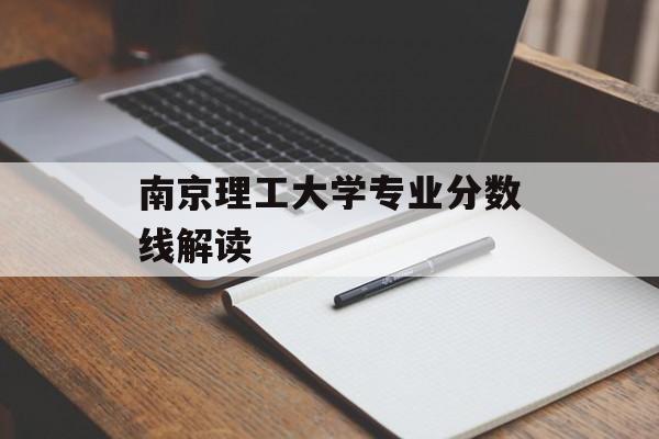 南京理工大学专业分数线解读 南京理工大学专业分数线解读