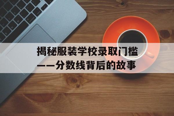 揭秘服装学校录取门槛——分数线背后的故事 揭秘服装学校录取门槛——分数线背后的故事