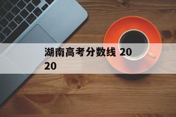 湖南高考分数线 2020