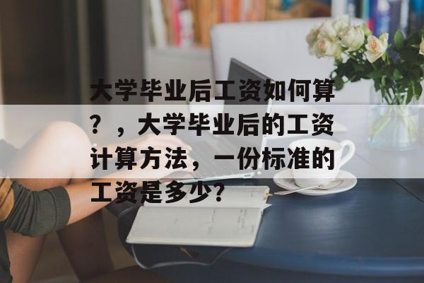 大学毕业后工资如何算？，大学毕业后的工资计算方法，一份标准的工资是多少？