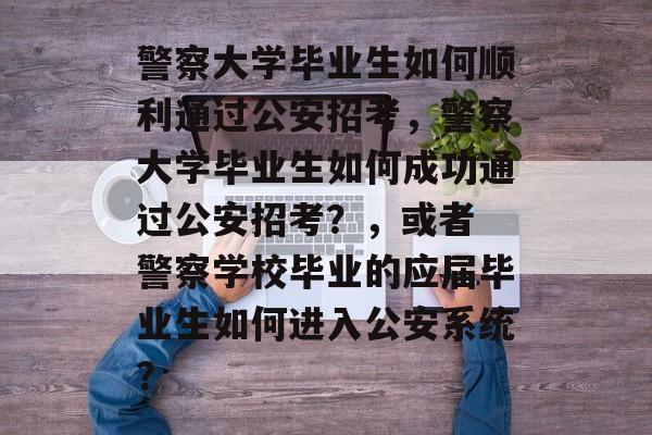 警察大学毕业生如何顺利通过公安招考,警察大学毕业生如何成功通过公安招考?,或者 警察学校毕业的应届毕业生如何进入公安系统? 警察大学毕业生如何顺利通过公安招考,警察大学毕业生如何成功通过公安招考?,或者 警察学校毕业的应届毕业生如何进入公安系统?