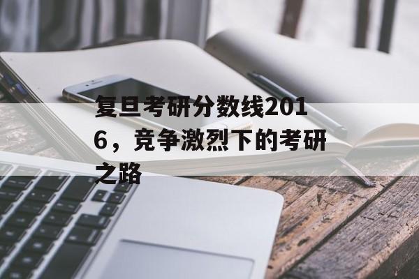 复旦考研分数线2016,竞争激烈下的考研之路 复旦考研分数线2016,竞争激烈下的考研之路