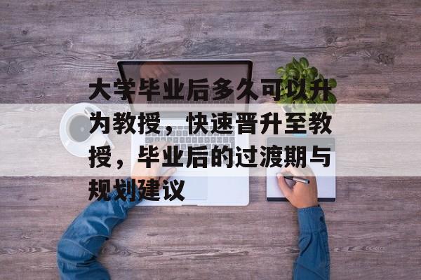 大学毕业后多久可以升为教授,快速晋升至教授,毕业后的过渡期与规划建议 大学毕业后多久可以升为教授,快速晋升至教授,毕业后的过渡期与规划建议