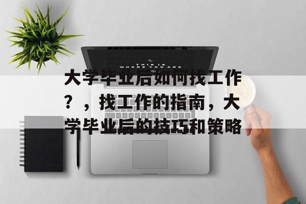 大学毕业后如何找工作？，找工作的指南，大学毕业后的技巧和策略