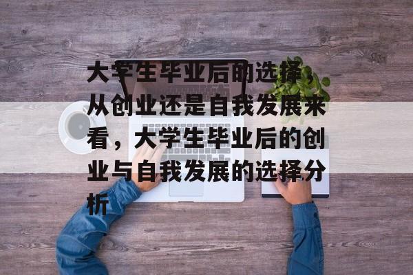 大学生毕业后的选择，从创业还是自我发展来看，大学生毕业后的创业与自我发展的选择分析