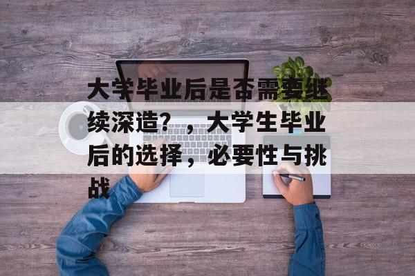 大学毕业后是否需要继续深造？，大学生毕业后的选择，必要性与挑战