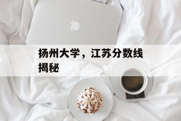 扬州大学,江苏分数线揭秘 扬州大学,江苏分数线揭秘