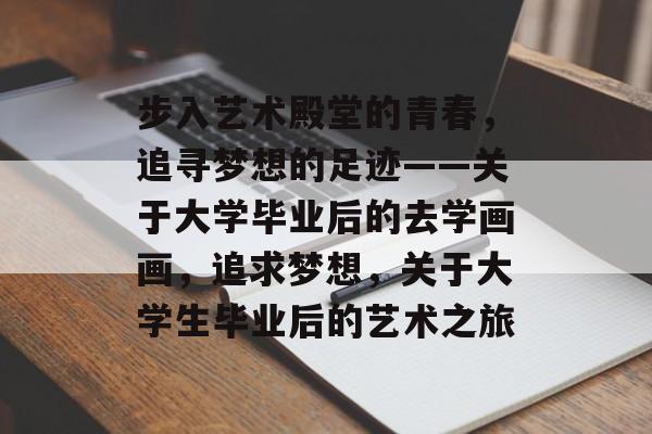 步入艺术殿堂的青春，追寻梦想的足迹——关于大学毕业后的去学画画，追求梦想，关于大学生毕业后的艺术之旅