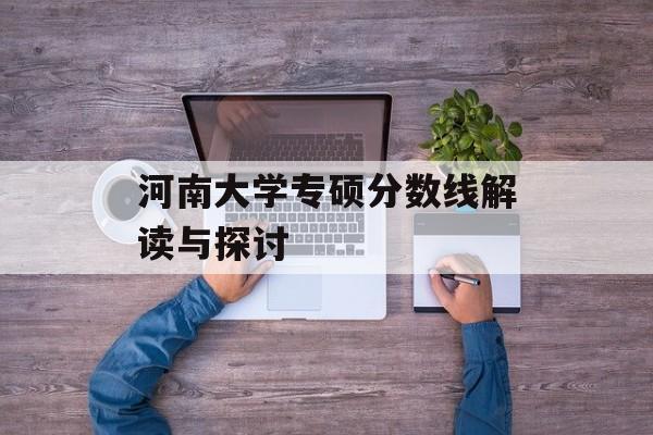 河南大学专硕分数线解读与探讨 河南大学专硕分数线解读与探讨