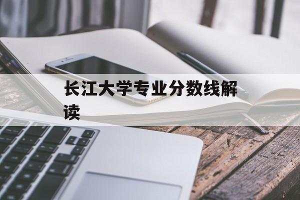 长江大学专业分数线解读