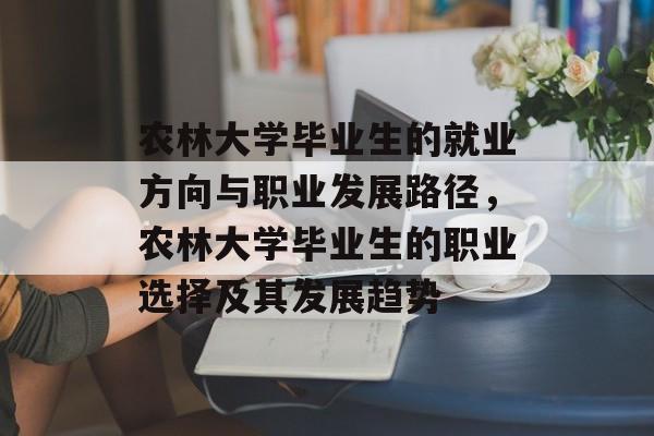 农林大学毕业生的就业方向与职业发展路径，农林大学毕业生的职业选择及其发展趋势