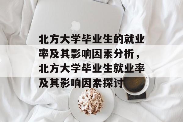 北方大学毕业生的就业率及其影响因素分析，北方大学毕业生就业率及其影响因素探讨