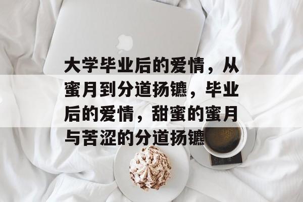 大学毕业后的爱情,从蜜月到分道扬镳,毕业后的爱情,甜蜜的蜜月与苦涩的分道扬镳 大学毕业后的爱情,从蜜月到分道扬镳,毕业后的爱情,甜蜜的蜜月与苦涩的分道扬镳