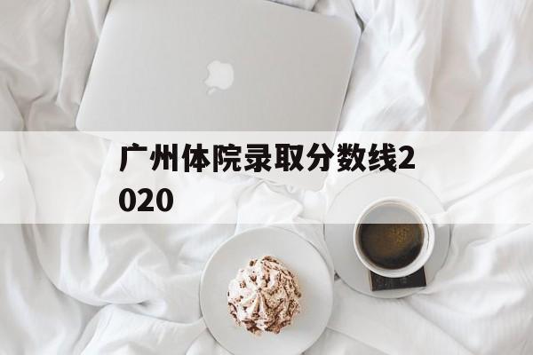 广州体院录取分数线2020 广州体院录取分数线2020