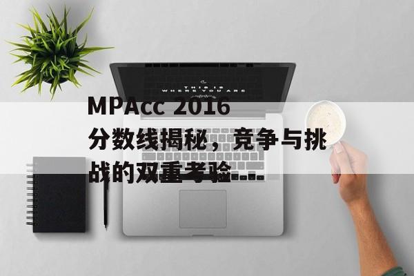 MPAcc 2016分数线揭秘，竞争与挑战的双重考验