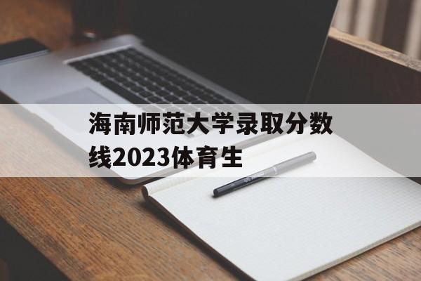 海南师范大学录取分数线2023体育生 海南师范大学录取分数线2023体育生
