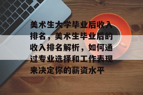 美术生大学毕业后收入排名,美术生毕业后的收入排名解析,如何通过专业选择和工作表现来决定你的薪资水平 美术生大学毕业后收入排名,美术生毕业后的收入排名解析,如何通过专业选择和工作表现来决定你的薪资水平