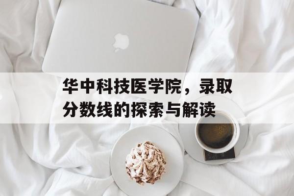 华中科技医学院,录取分数线的探索与解读 华中科技医学院,录取分数线的探索与解读