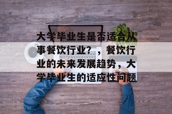 大学毕业生是否适合从事餐饮行业?,餐饮行业的未来发展趋势,大学毕业生的适应性问题 大学毕业生是否适合从事餐饮行业?,餐饮行业的未来发展趋势,大学毕业生的适应性问题