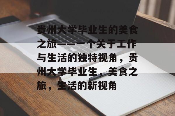 贵州大学毕业生的美食之旅——一个关于工作与生活的独特视角,贵州大学毕业生,美食之旅,生活的新视角 贵州大学毕业生的美食之旅——一个关于工作与生活的独特视角,贵州大学毕业生,美食之旅,生活的新视角