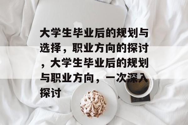 大学生毕业后的规划与选择,职业方向的探讨,大学生毕业后的规划与职业方向,一次深入探讨 大学生毕业后的规划与选择,职业方向的探讨,大学生毕业后的规划与职业方向,一次深入探讨