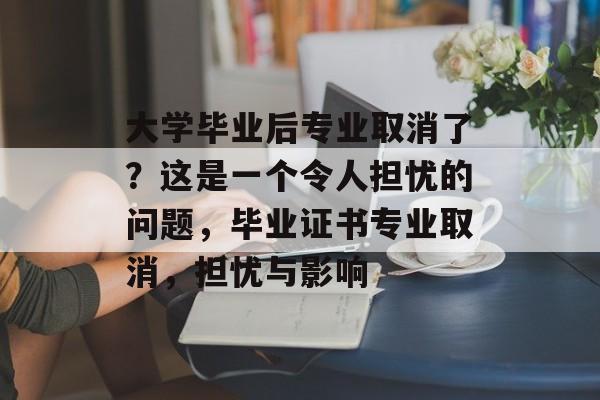 大学毕业后专业取消了?这是一个令人担忧的问题,毕业证书专业取消,担忧与影响 大学毕业后专业取消了?这是一个令人担忧的问题,毕业证书专业取消,担忧与影响