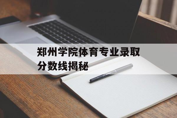 郑州学院体育专业录取分数线揭秘 郑州学院体育专业录取分数线揭秘